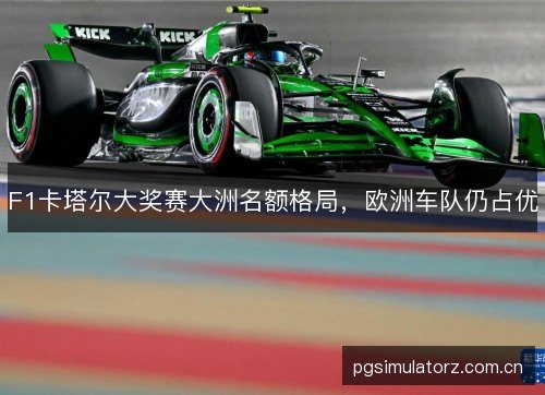 F1卡塔尔大奖赛大洲名额格局,欧洲车队仍占优 F1卡塔尔大奖赛大洲名额格局,欧洲车队仍占优