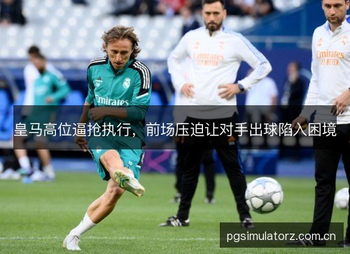皇马高位逼抢执行，前场压迫让对手出球陷入困境